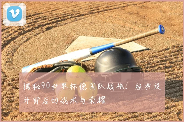 揭秘90世界杯德国队战袍:经典设计背后的战术与荣耀