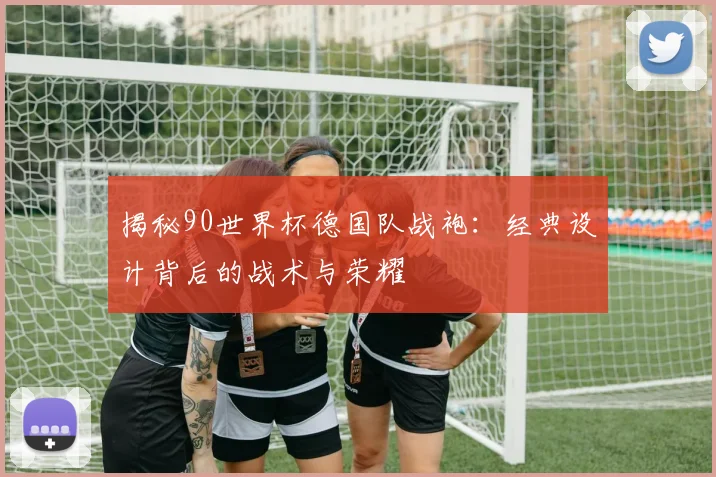 揭秘90世界杯德国队战袍:经典设计背后的战术与荣耀