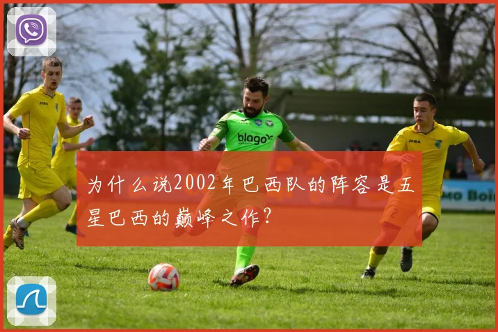 为什么说2002年巴西队的阵容是五星巴西的巅峰之作?
