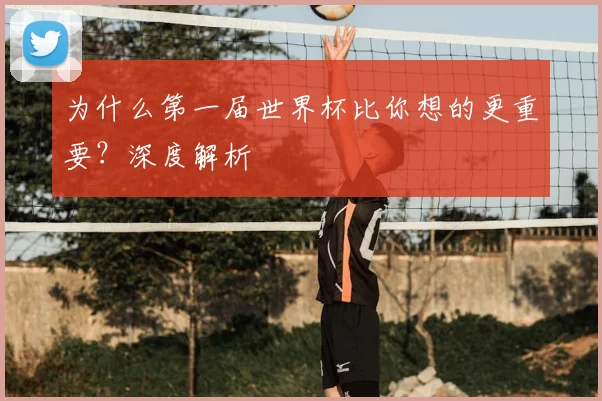 为什么第一届世界杯比你想的更重要?深度解析