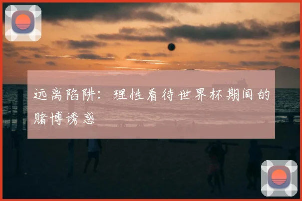 远离陷阱:理性看待世界杯期间的赌博诱惑