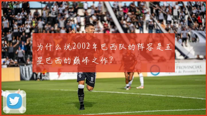 为什么说2002年巴西队的阵容是五星巴西的巅峰之作?