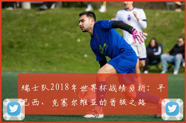 瑞士队2018年世界杯战绩分析：平巴西、克塞尔维亚的晋级之路