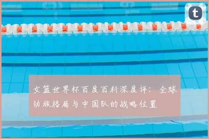 女篮世界杯百度百科深度评:全球劲旅格局与中国队的战略位置