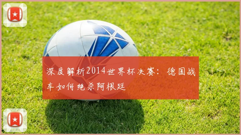 深度解析2014世界杯决赛：德国战车如何绝杀阿根廷