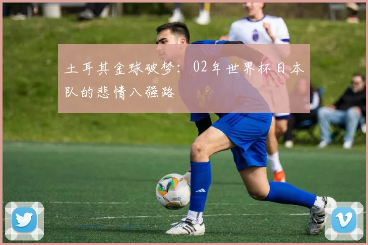 土耳其金球破梦:02年世界杯日本队的悲情八强路