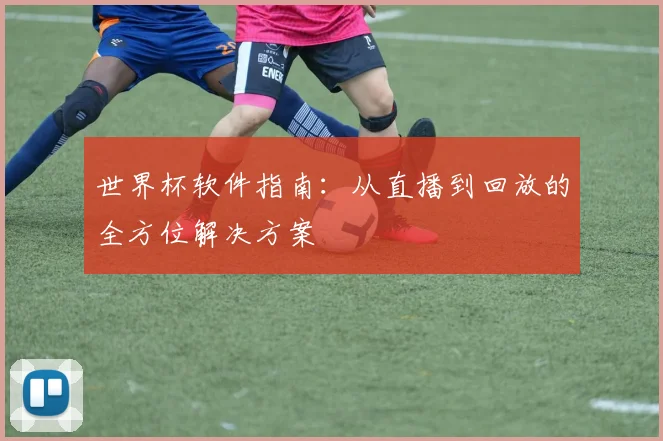 世界杯软件指南:从直播到回放的全方位解决方案