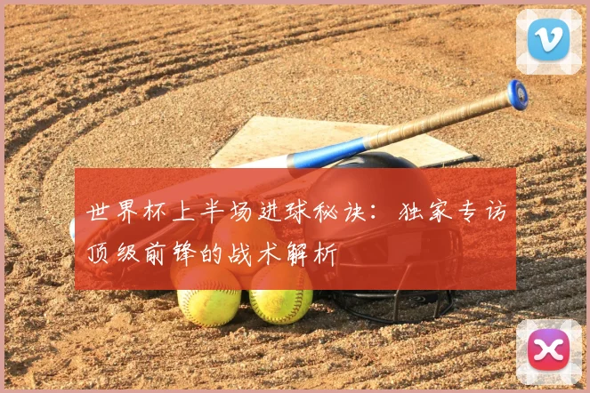 世界杯上半场进球秘诀:独家专访顶级前锋的战术解析