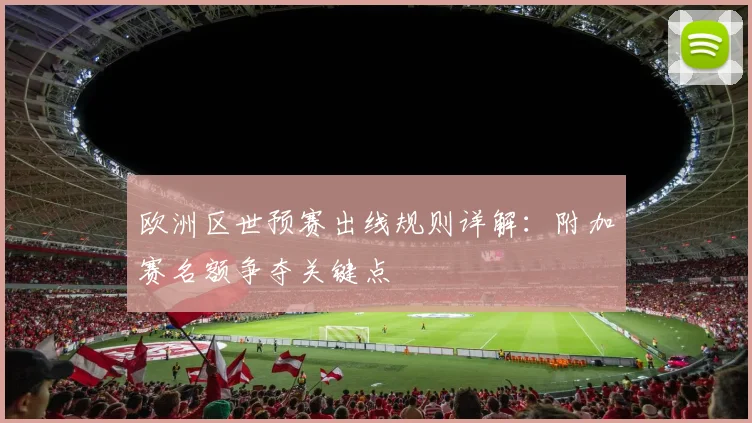 欧洲区世预赛出线规则详解:附加赛名额争夺关键点