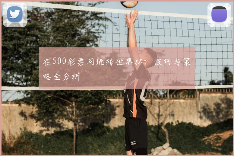 在500彩票网玩转世界杯：技巧与策略全分析