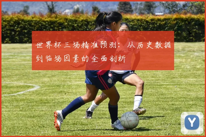世界杯三场精准预测：从历史数据到临场因素的全面剖析