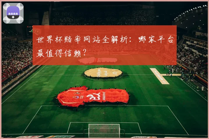 世界杯赔率网站全解析：哪家平台最值得信赖？