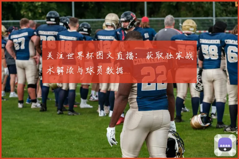 关注世界杯图文直播：获取独家战术解读与球员数据