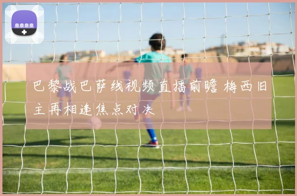 巴黎战巴萨线视频直播前瞻 梅西旧主再相逢焦点对决