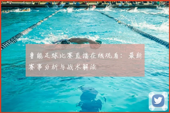 鲁能足球比赛直播在线观看：最新赛事分析与战术解读