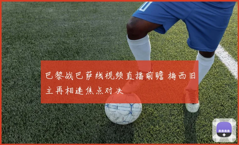 巴黎战巴萨线视频直播前瞻 梅西旧主再相逢焦点对决