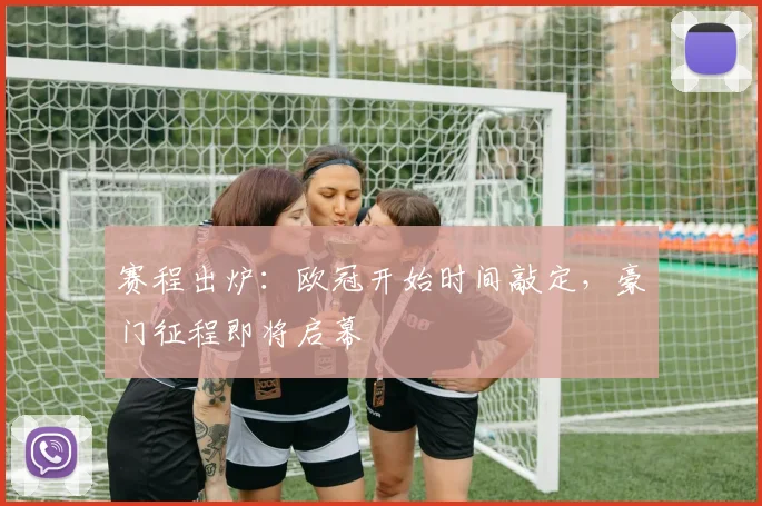 赛程出炉:欧冠开始时间敲定,豪门征程即将启幕