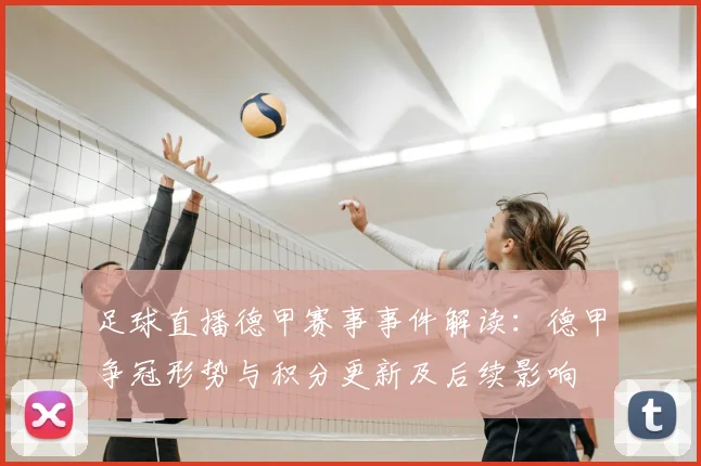 足球直播德甲赛事事件解读:德甲争冠形势与积分更新及后续影响