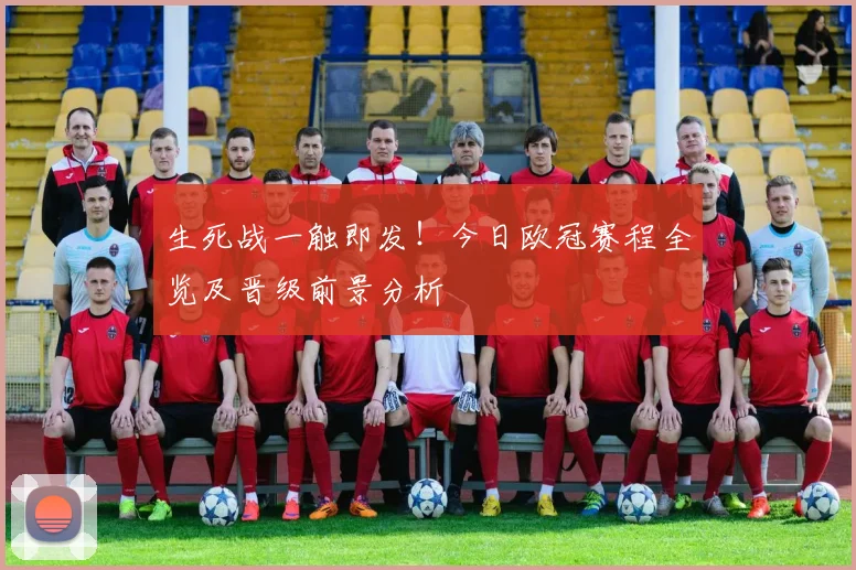生死战一触即发！今日欧冠赛程全览及晋级前景分析