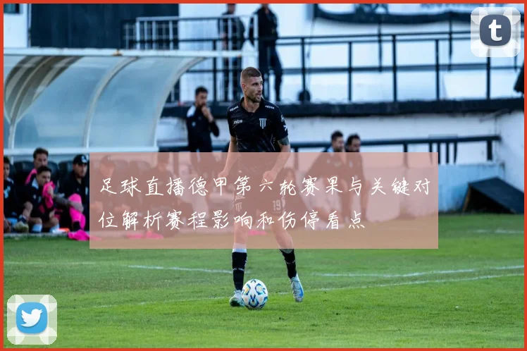 足球直播德甲第六轮赛果与关键对位解析赛程影响和伤停看点