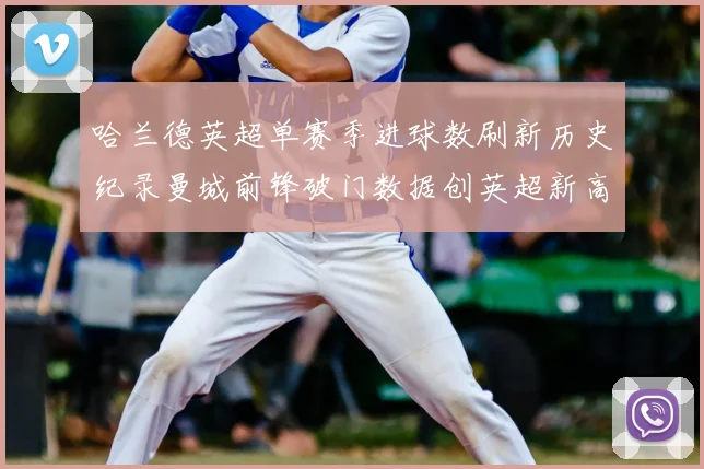 哈兰德英超单赛季进球数刷新历史纪录曼城前锋破门数据创英超新高