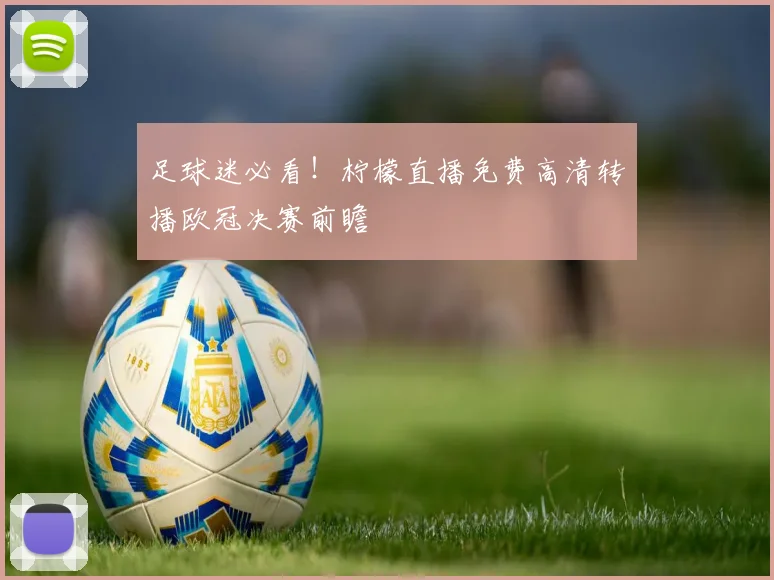 足球迷必看!柠檬直播免费高清转播欧冠决赛前瞻