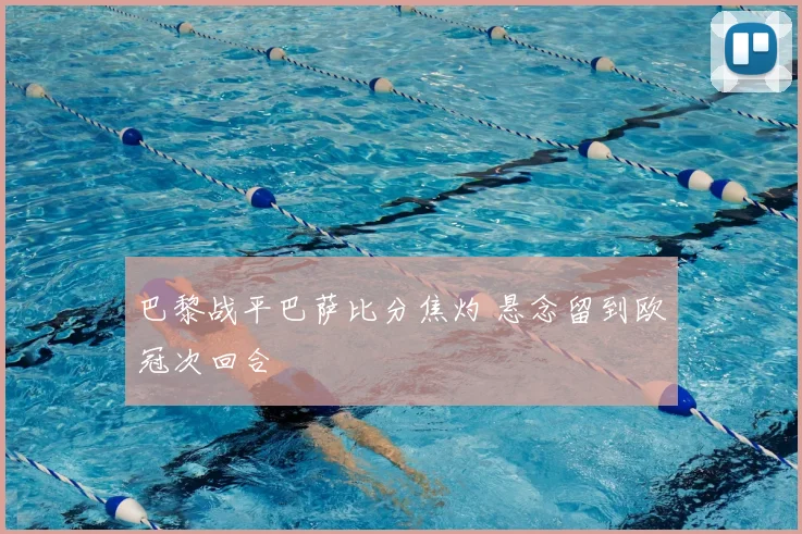 巴黎战平巴萨比分焦灼 悬念留到欧冠次回合