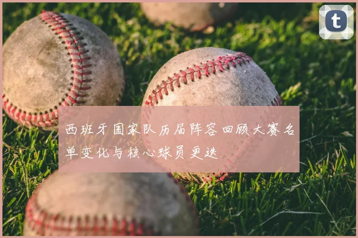 西班牙国家队历届阵容回顾大赛名单变化与核心球员更迭