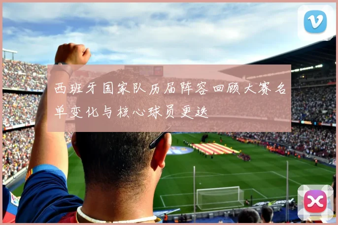 西班牙国家队历届阵容回顾大赛名单变化与核心球员更迭