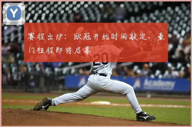 赛程出炉:欧冠开始时间敲定,豪门征程即将启幕