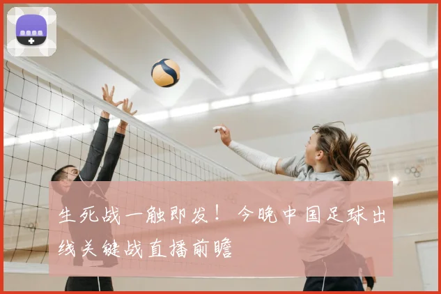 生死战一触即发!今晚中国足球出线关键战直播前瞻