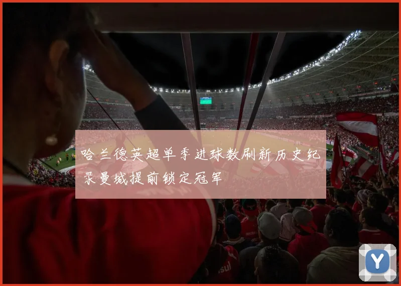 哈兰德英超单季进球数刷新历史纪录曼城提前锁定冠军